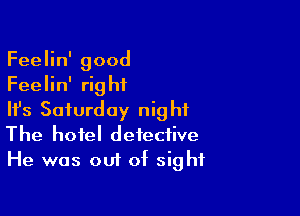 Feelin' good
Feelin' rig hi

HJs Saturday night
The hotel detective
He was out of sight