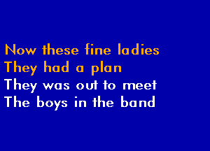 Now these fine ladies

They had a plan

They was out to meet

The boys in the band