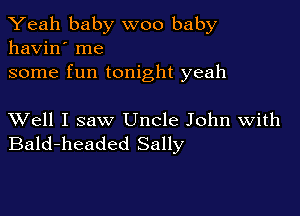 Yeah baby woo baby
havin' me

some fun tonight yeah

XVell I saw Uncle John With
Bald-headed Sally