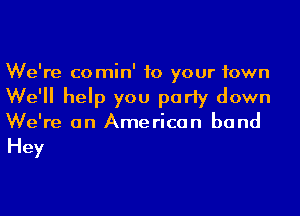 We're comin' to your town
We'll help you party down
We're on American band

Hey