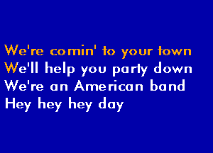 We're comin' to your town
We'll help you party down
We're on American band

Hey hey hey day