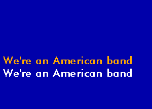 We're on American band
We're on American band