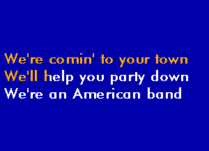 We're comin' to your town
We'll help you party down

We're on American band