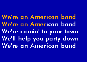 We're on American band
We're on American band
We're comin' to your town
We'll help you party down

We're on American band