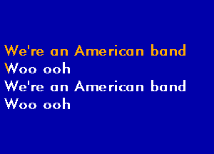 We're on American band

Woo ooh

We're on American band

Woo ooh