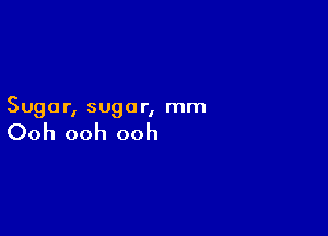 Sugar, sugar, mm

Ooh ooh ooh