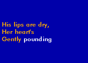 His lips are dry,

Her heart's
Gently pounding