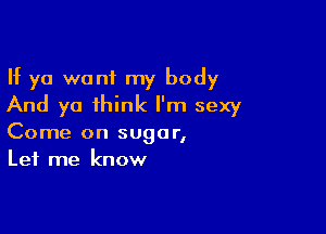 If ya want my body
And ya think I'm sexy

Come on sugar,
Let me know