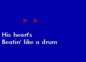 His heart's

Beatin' like a drum