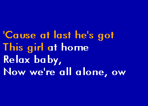 'Cause of lost he's 901
This girl of home

Relax be by,

Now we're all alone, ow