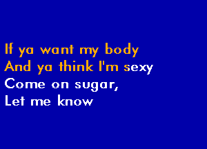 If ya want my body
And ya think I'm sexy

Come on sugar,
Let me know