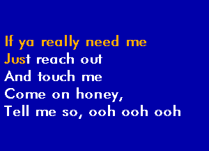 If ya really need me
Just reach out

And touch me
Come on honey,
Tell me so, ooh ooh ooh