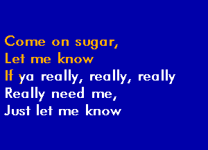 Come on sugar,
Let me know

If ya really, really, really
Really need me,

Just let me know