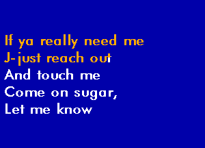 If ya really need me
J-iusi reach out
And touch me

Come on sugar,
Let me know