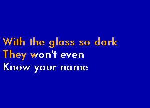 With the gloss so dark

They won't even
Know your name