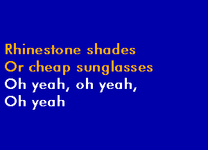 Rhinestone shades
Or cheap sunglasses

Oh yeah, oh yeah,
Oh yeah