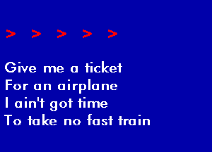 Give me a ticket

For an airplane
I ain't got time
To take no fast train