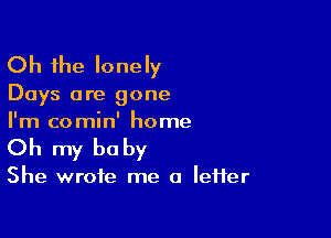 Oh the lonely

Days are gone

I'm comin' home
Oh my baby

She wrote me a lefter