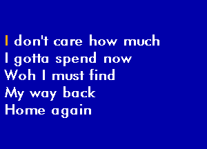 I don't care how much
I 90110 spend now

Woh I must find
My way back

Home again