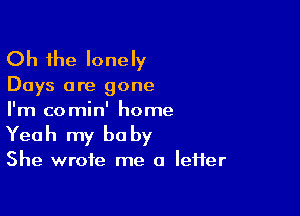 Oh the lonely

Days are gone

I'm comin' home
Yeah my be by

She wrote me a lefter