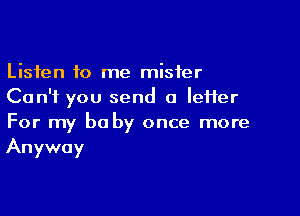 Listen to me mister
Can't you send a IeHer

For my be by once more
Anyway