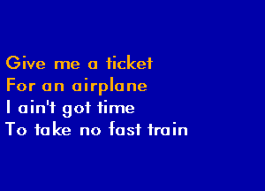 Give me a ticket
For an airplane

I ain't got time
To take no fast train