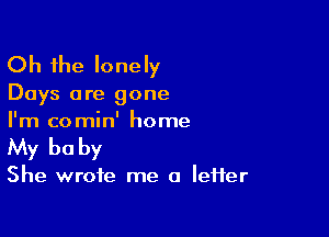 Oh the lonely

Days are gone

I'm comin' home
My be by

She wrote me a lefter