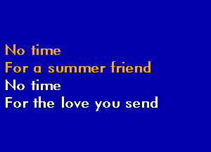 No time
For a summer friend

No time
For the love you send