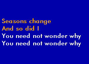 Sea sons cha nge

And so did I

You need not wonder why
You need not wonder why