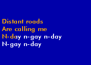 Distant roads
Are calling me

N-day n-goy n-day
N-gay n-doy