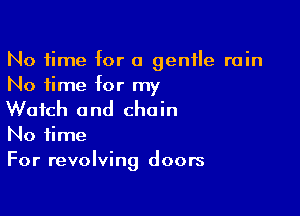 No time for a gentle rain
No time for my

Watch a nd cho in

No time
For revolving doors