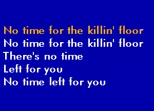 No time for the killin' floor
No time for the killin' floor

There's no time
Left for you
No time left for you