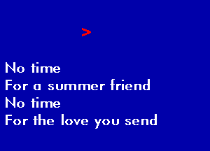No time

For a summer friend
No time
For the love you send