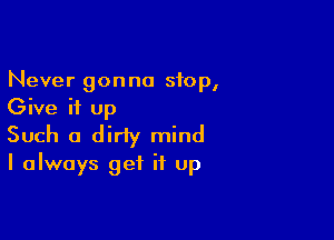 Never gonna stop,
Give it up

Such a diriy mind
I always get it up