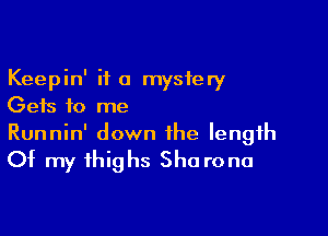 Keepin' if a mystery
Gets f0 me

Runnin' down the length
Of my thighs Sho rona