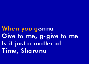 When you gonna

Give to me, g-give to me
Is if just a maifer of
Time, Sharona