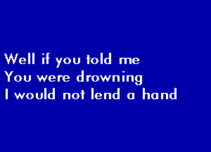 Well if you told me

You were drowning
I would not lend a hand