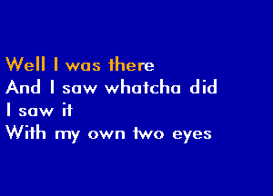 Well I was Ihere
And I saw whatcha did

I saw it
With my own two eyes