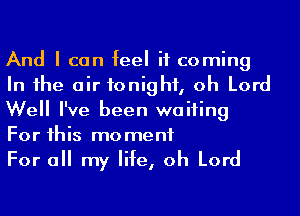 And I can feel it coming
In 1he air tonight, oh Lord
Well I've been waiting
For his moment

For a my life, oh Lord