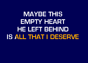 MAYBE THIS
EMPTY HEART
HE LEFT BEHIND
IS ALL THAT I DESERVE