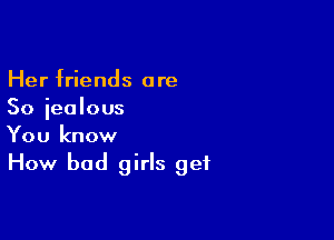Her friends are
So jealous

You know
How bad girls get