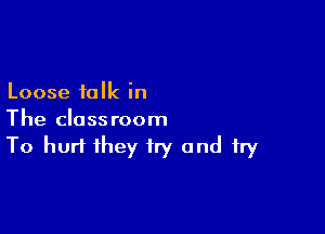 Loose talk in

The classroom
To hurt they try and fry