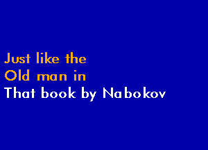 Just like the

Old man in

That book by Na bokov