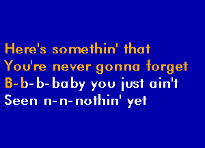 Here's someihin' ihaf
You're never gonna forget
B- b- b- be by you iusf ain't
Seen n- n- noihin' yet