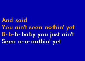 And said

You ain't seen noihin' yet

3- b- b- be by you iusi ain't
Seen n- n- noihin' yet