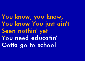 You know, you know,
You know You iusi ain't

Seen noihin' yet
You need ed ucofin'
GoHa go to school