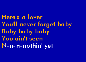 Here's a lover
You'll never forget be by

Bo by he by he by

You ain't seen
N- n- n- noihin' yet