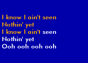 I know I ain't seen
Noihin' yet

I know I ain't seen
Noihin' yet
Ooh ooh ooh ooh