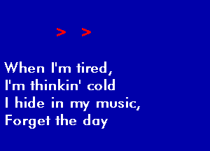 When I'm tired,

I'm thinkin' cold
I hide in my music,
Forget the day