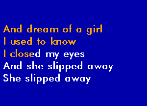 And dream of a girl
I used to know

I closed my eyes
And she slipped away
She slipped away